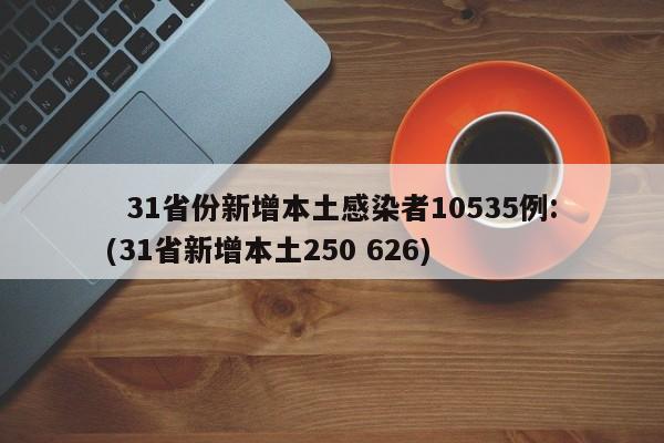   31省份新增本土感染者10535例:(31省新增本土250 626)