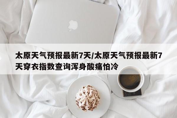 太原天气预报最新7天/太原天气预报最新7天穿衣指数查询浑身酸痛怕冷