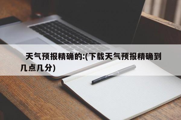   天气预报精确的:(下载天气预报精确到几点几分)