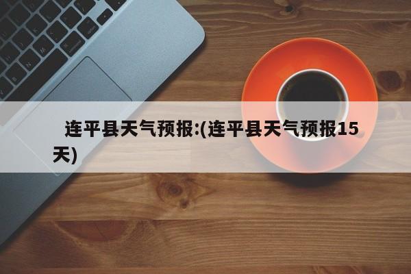   连平县天气预报:(连平县天气预报15天)