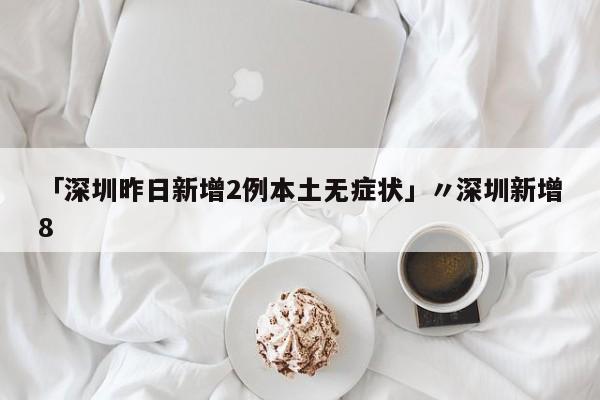 「深圳昨日新增2例本土无症状」〃深圳新增8