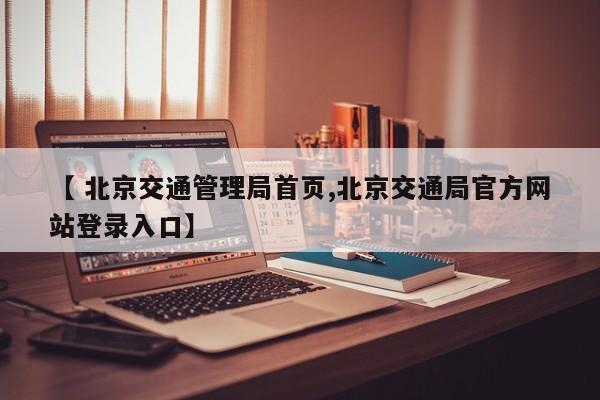 【 北京交通管理局首页,北京交通局官方网站登录入口】