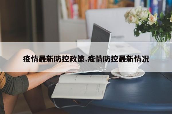 疫情最新防控政策.疫情防控最新情况
