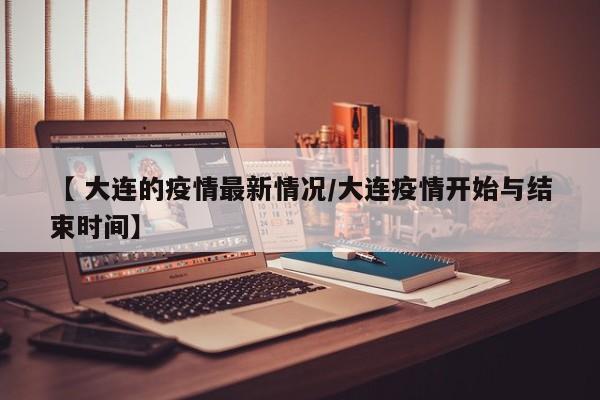 【 大连的疫情最新情况/大连疫情开始与结束时间】