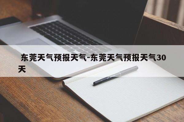  东莞天气预报天气-东莞天气预报天气30天