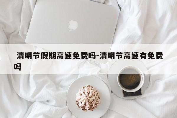  清明节假期高速免费吗-清明节高速有免费吗