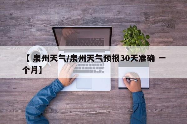 【 泉州天气/泉州天气预报30天准确 一个月】