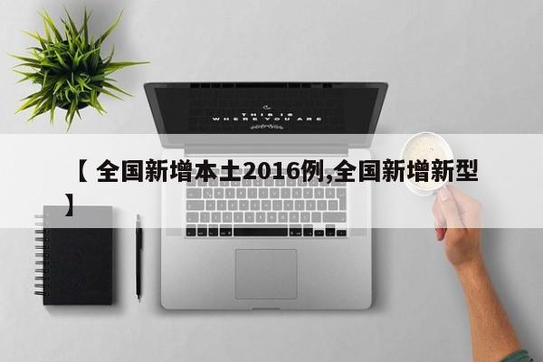 【 全国新增本土2016例,全国新增新型】