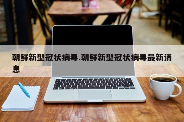 朝鲜新型冠状病毒.朝鲜新型冠状病毒最新消息