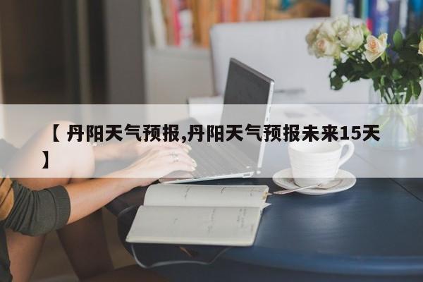 【 丹阳天气预报,丹阳天气预报未来15天】