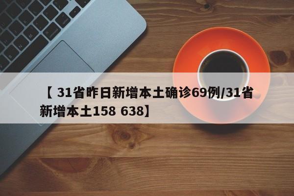 【 31省昨日新增本土确诊69例/31省新增本土158 638】