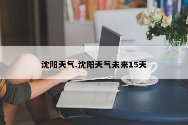 沈阳天气.沈阳天气未来15天