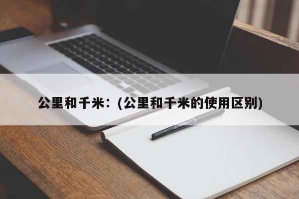 公里和千米：(公里和千米的使用区别)