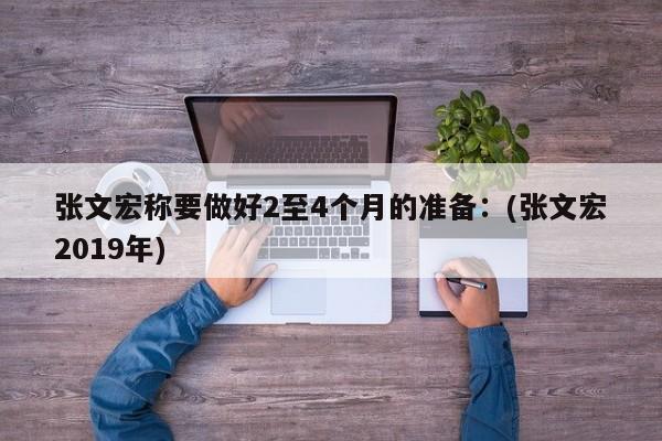 张文宏称要做好2至4个月的准备：(张文宏2019年)