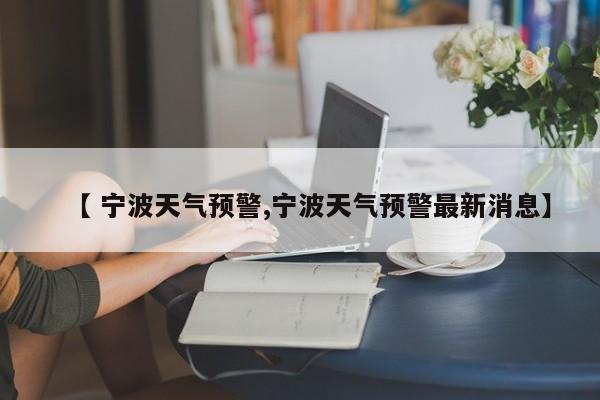 【 宁波天气预警,宁波天气预警最新消息】