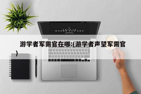   游学者军需官在哪:(游学者声望军需官)
