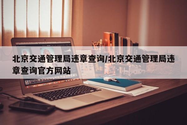 北京交通管理局违章查询/北京交通管理局违章查询官方网站