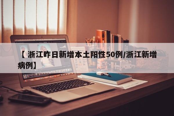 【 浙江昨日新增本土阳性50例/浙江新增病例】
