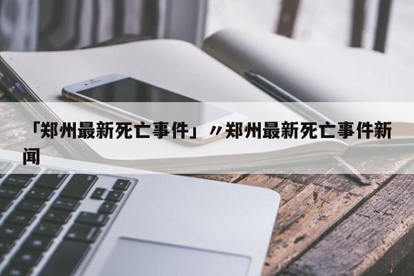 「郑州最新死亡事件」〃郑州最新死亡事件新闻