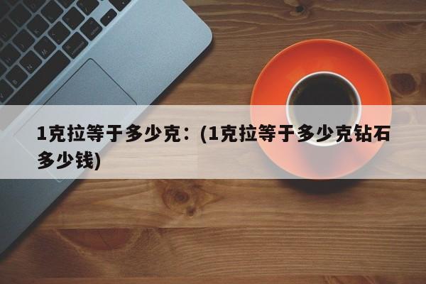 1克拉等于多少克：(1克拉等于多少克钻石多少钱)