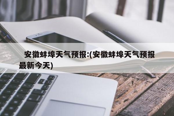   安徽蚌埠天气预报:(安徽蚌埠天气预报最新今天)