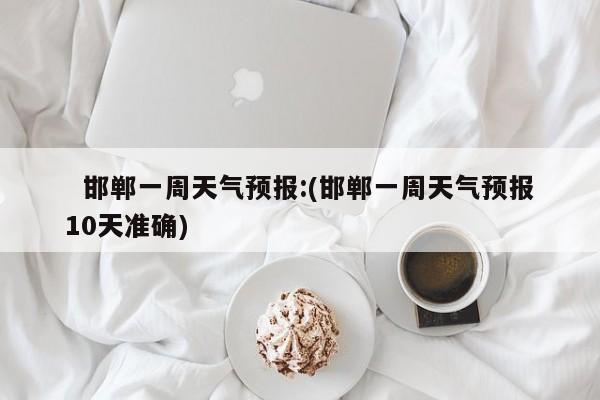   邯郸一周天气预报:(邯郸一周天气预报10天准确)