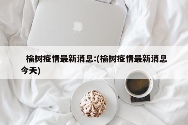   榆树疫情最新消息:(榆树疫情最新消息今天)