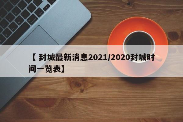 【 封城最新消息2021/2020封城时间一览表】