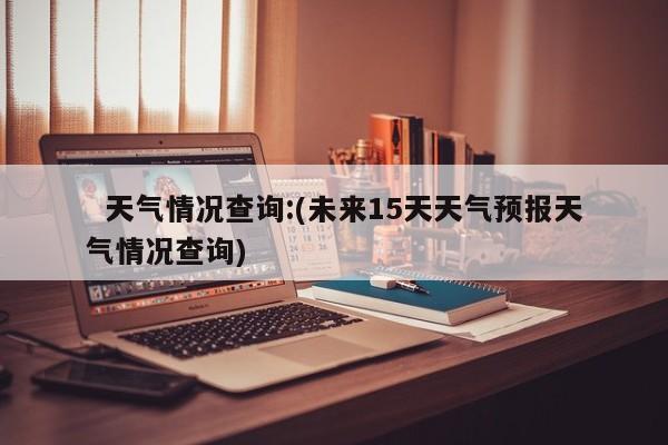   天气情况查询:(未来15天天气预报天气情况查询)