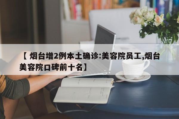 【 烟台增2例本土确诊:美容院员工,烟台美容院口碑前十名】