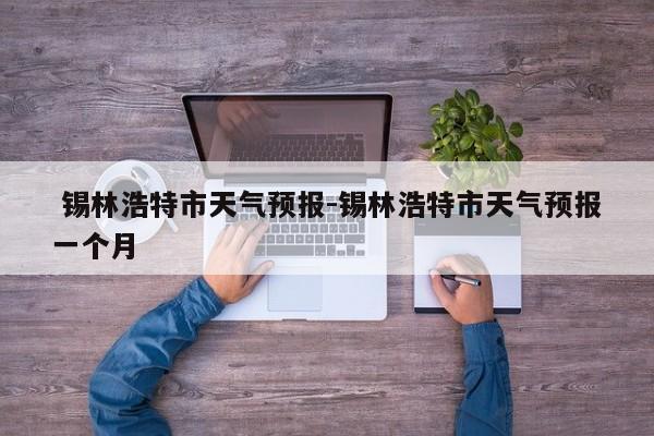  锡林浩特市天气预报-锡林浩特市天气预报一个月