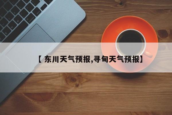 【 东川天气预报,寻甸天气预报】