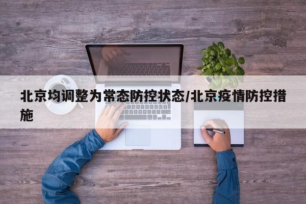 北京均调整为常态防控状态/北京疫情防控措施