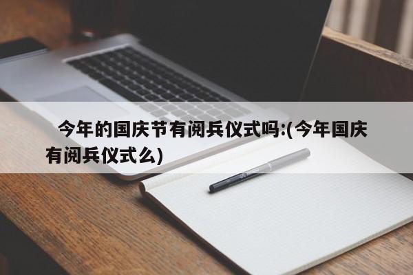   今年的国庆节有阅兵仪式吗:(今年国庆有阅兵仪式么)