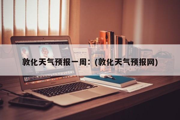 敦化天气预报一周：(敦化天气预报网)