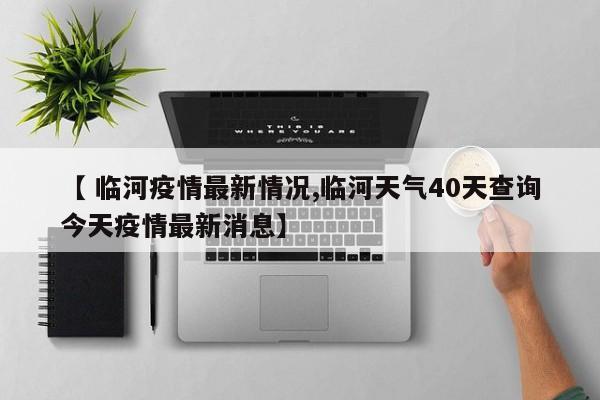【 临河疫情最新情况,临河天气40天查询今天疫情最新消息】