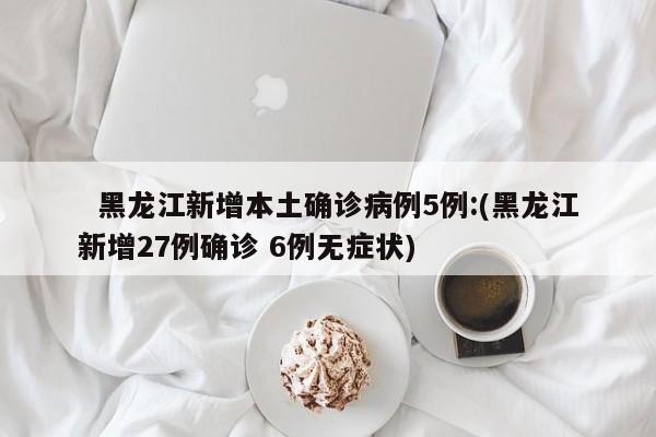   黑龙江新增本土确诊病例5例:(黑龙江新增27例确诊 6例无症状)