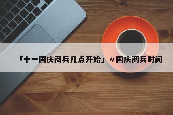 「十一国庆阅兵几点开始」〃国庆阅兵时间