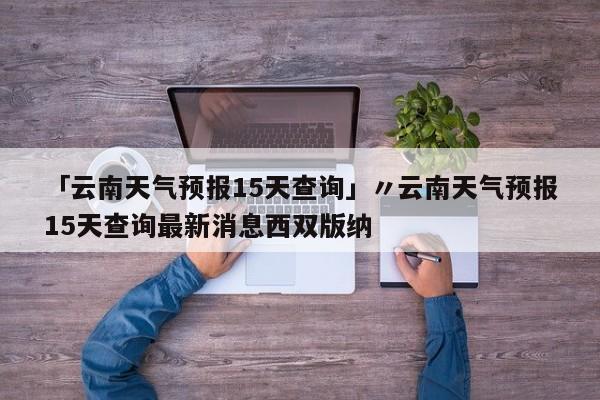 「云南天气预报15天查询」〃云南天气预报15天查询最新消息西双版纳