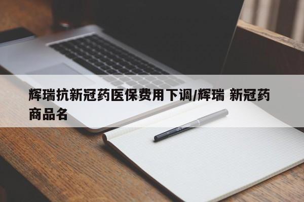 辉瑞抗新冠药医保费用下调/辉瑞 新冠药 商品名