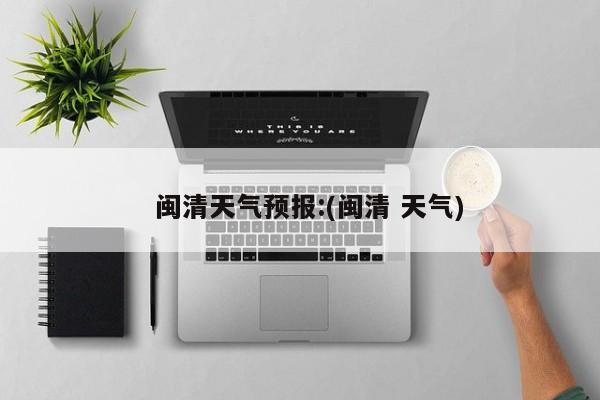   闽清天气预报:(闽清 天气)