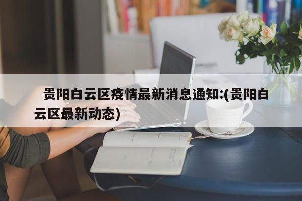   贵阳白云区疫情最新消息通知:(贵阳白云区最新动态)