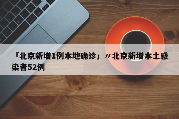 「北京新增1例本地确诊」〃北京新增本土感染者52例