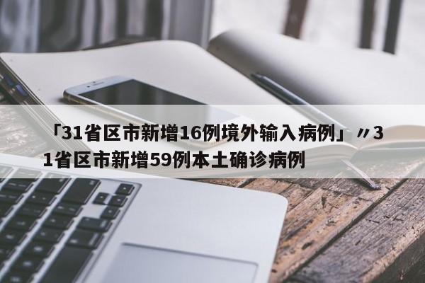 「31省区市新增16例境外输入病例」〃31省区市新增59例本土确诊病例